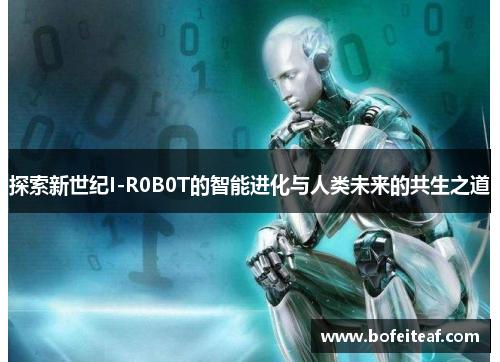 探索新世纪I-R0B0T的智能进化与人类未来的共生之道